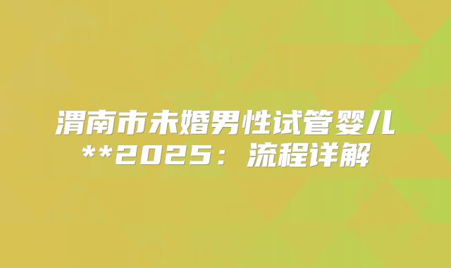 渭南市未婚男性试管婴儿**2025:流程详解