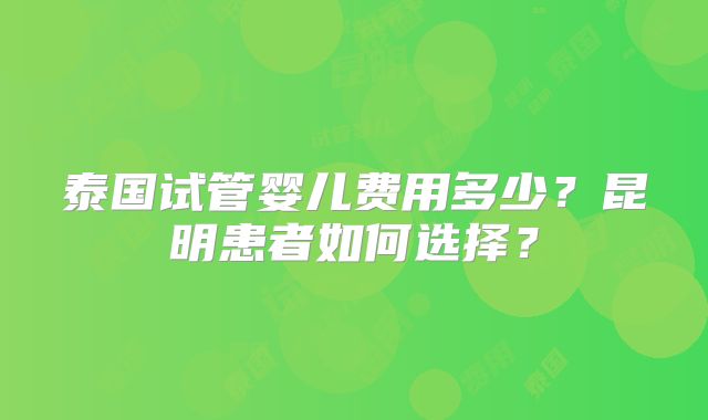 泰国试管婴儿费用多少?昆明患者如何选择?