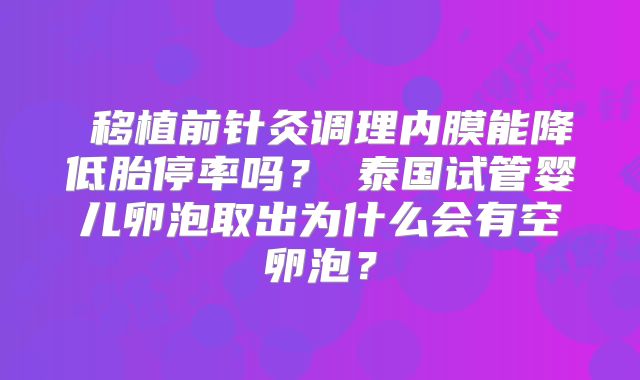 ‌移植前针灸调理内膜能降低胎停率吗？‌泰国试管婴儿卵泡取出为什么会有空卵泡？