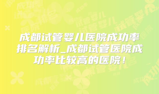 成都试管婴儿医院成功率排名解析_成都试管医院成功率比较高的医院！