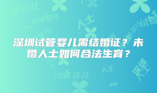 深圳试管婴儿需结婚证?未婚人士如何合法生育?