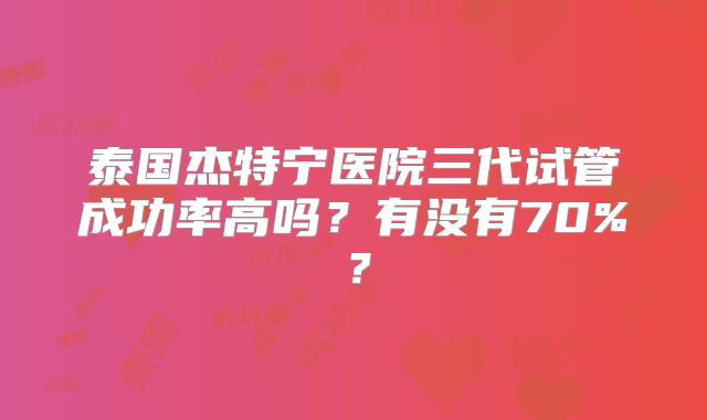 泰国杰特宁医院三代试管成功率高吗?有没有70%?