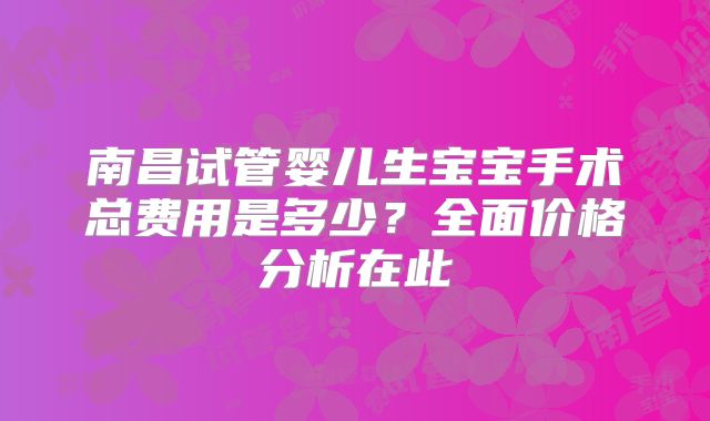 南昌试管婴儿生宝宝手术总费用是多少？全面价格分析在此