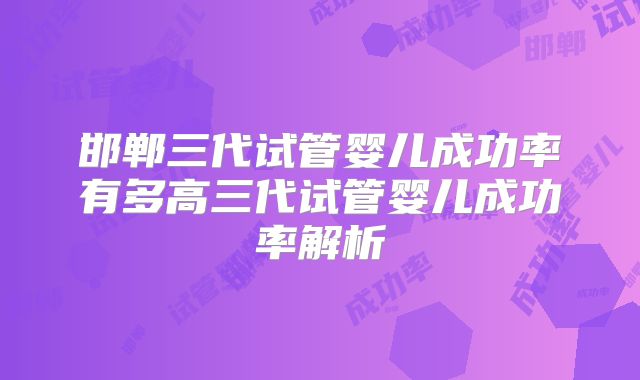 邯郸三代试管婴儿成功率有多高三代试管婴儿成功率解析