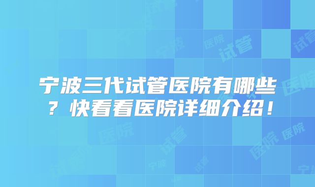 宁波三代试管医院有哪些？快看看医院详细介绍！