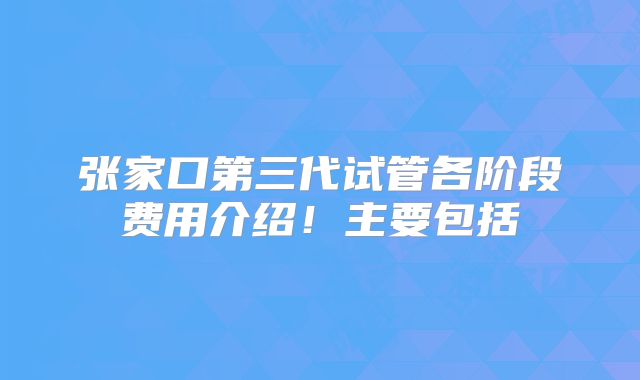 张家口第三代试管各阶段费用介绍!主要包括