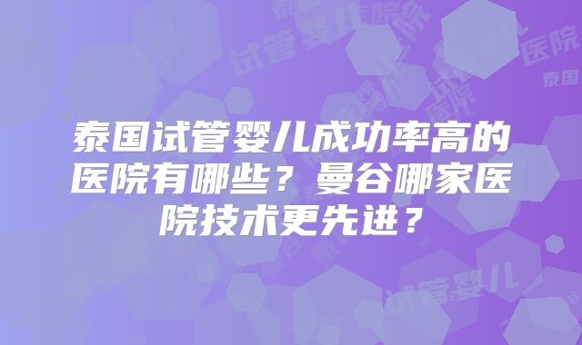 泰国试管婴儿成功率高的医院有哪些？曼谷哪家医院技术更先进？