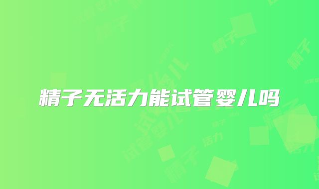 精子无活力能试管婴儿吗