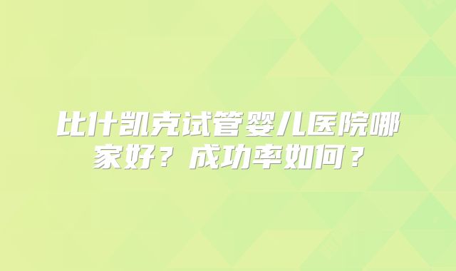 比什凯克试管婴儿医院哪家好?成功率如何?