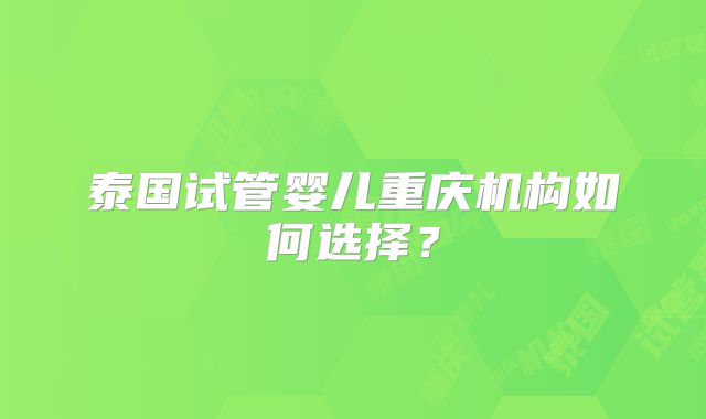 泰国试管婴儿重庆机构如何选择？