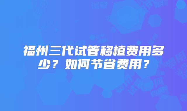福州三代试管移植费用多少？如何节省费用？