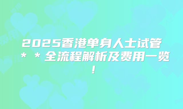 2025香港单身人士试管＊＊全流程解析及费用一览！