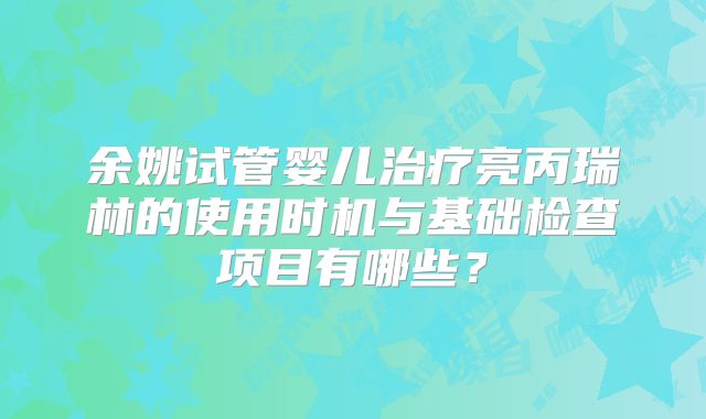 余姚试管婴儿治疗亮丙瑞林的使用时机与基础检查项目有哪些?