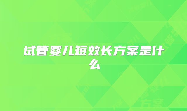 试管婴儿短效长方案是什么