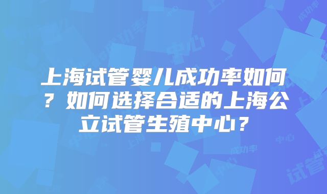 上海试管婴儿成功率如何?如何选择合适的上海公立试管生殖中心?