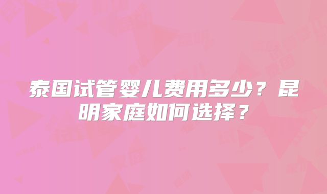 泰国试管婴儿费用多少?昆明家庭如何选择?
