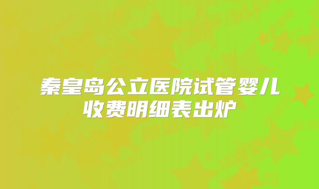 秦皇岛公立医院试管婴儿收费明细表出炉