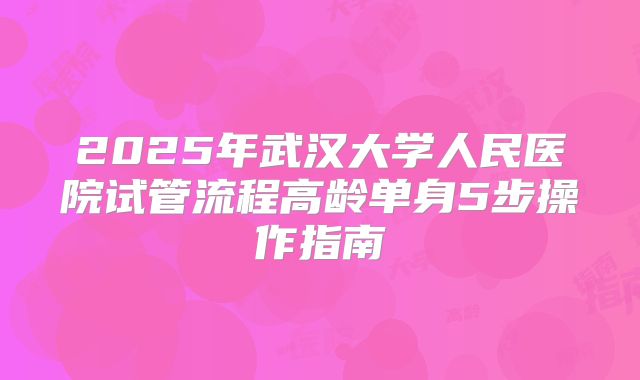2025年武汉大学人民医院试管流程高龄单身5步操作指南