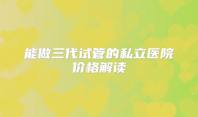 能做三代试管的私立医院价格解读