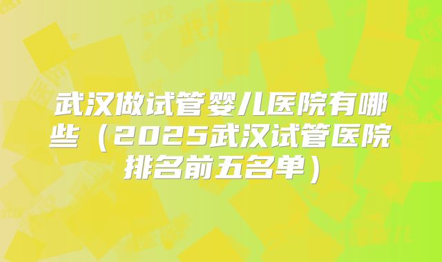 武汉做试管婴儿医院有哪些(2025武汉试管医院排名前五名单)