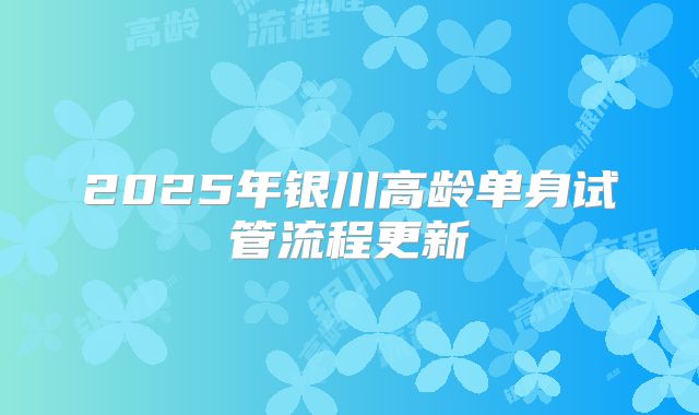 2025年银川高龄单身试管流程更新