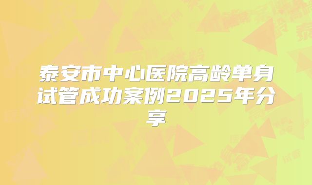 泰安市中心医院高龄单身试管成功案例2025年分享