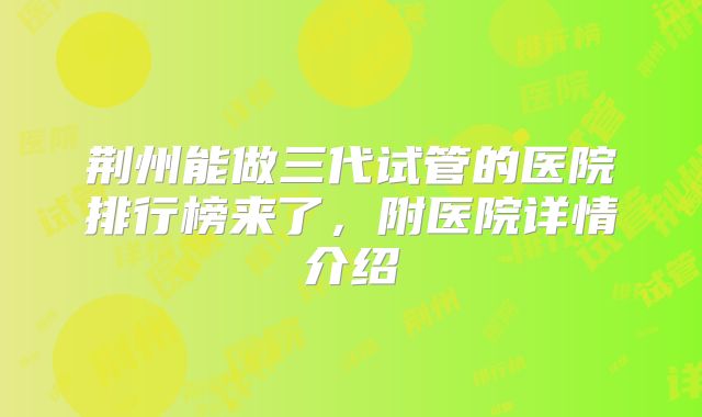 荆州能做三代试管的医院排行榜来了,附医院详情介绍