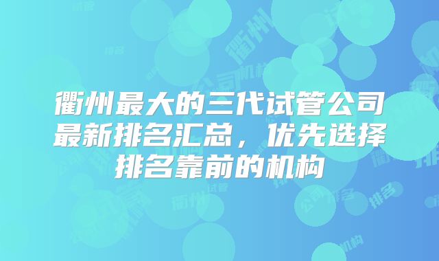 衢州最大的三代试管公司最新排名汇总,优先选择排名靠前的机构