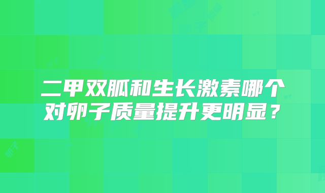 二甲双胍和生长激素哪个对卵子质量提升更明显?