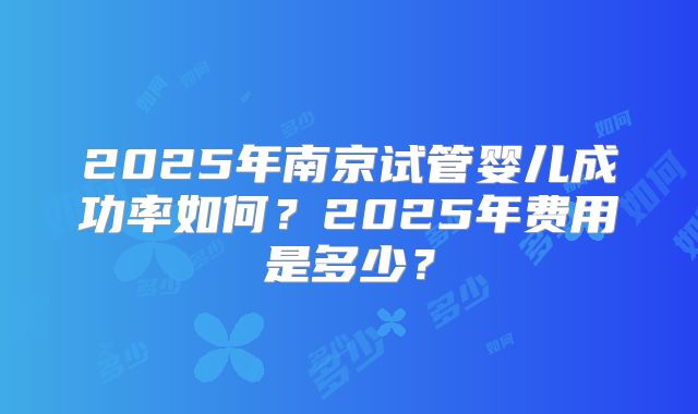 2025年南京试管婴儿成功率如何？2025年费用是多少？
