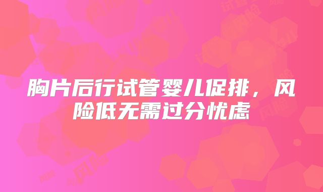 胸片后行试管婴儿促排，风险低无需过分忧虑