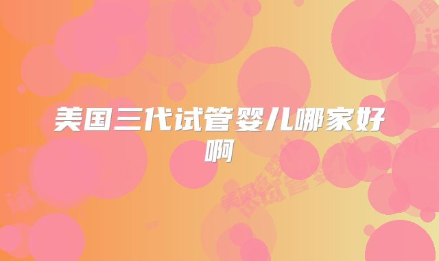 美国三代试管婴儿哪家好啊