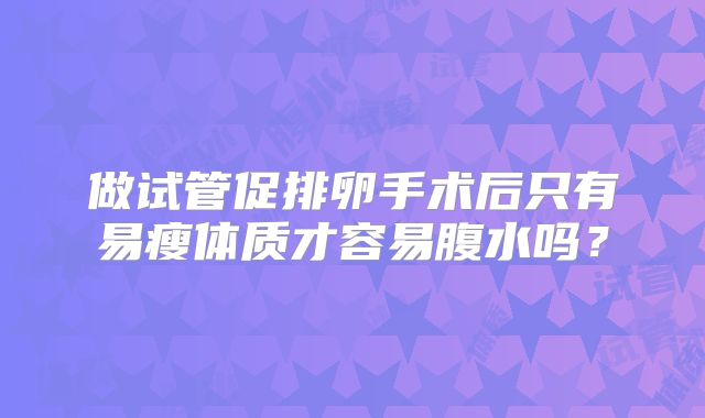 做试管促排卵手术后只有易瘦体质才容易腹水吗？