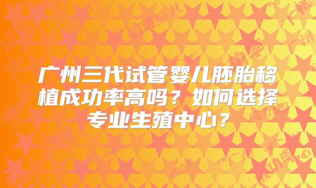 广州三代试管婴儿胚胎移植成功率高吗?如何选择专业生殖中心?