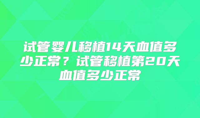 试管婴儿移植14天血值多少正常?试管移植第20天血值多少正常