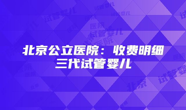 北京公立医院：收费明细三代试管婴儿