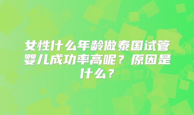 女性什么年龄做泰国试管婴儿成功率高呢?原因是什么?