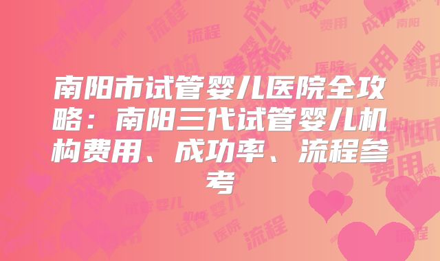 南阳市试管婴儿医院全攻略:南阳三代试管婴儿机构费用、成功率、流程参考