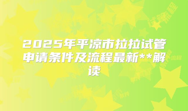 2025年平凉市拉拉试管申请条件及流程最新**解读