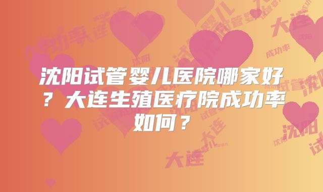 沈阳试管婴儿医院哪家好?大连生殖医疗院成功率如何?