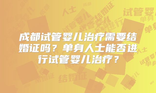 成都试管婴儿治疗需要结婚证吗？单身人士能否进行试管婴儿治疗？