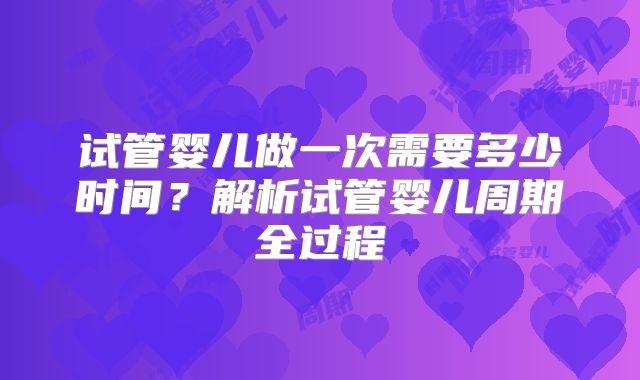 试管婴儿做一次需要多少时间?解析试管婴儿周期全过程