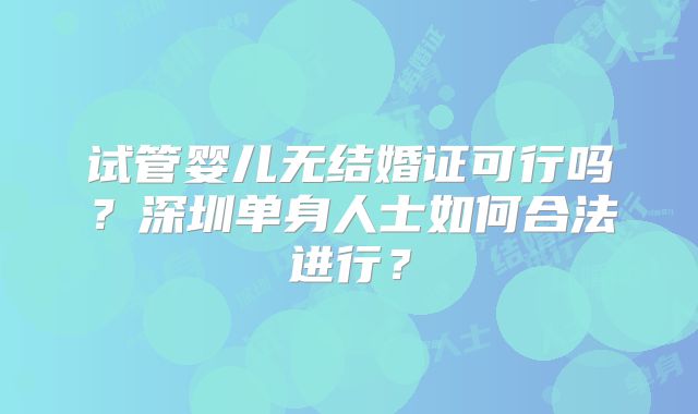 试管婴儿无结婚证可行吗?深圳单身人士如何合法进行?