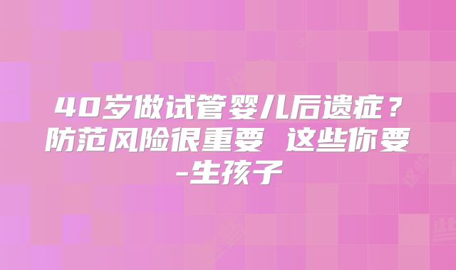 40岁做试管婴儿后遗症？防范风险很重要 这些你要-生孩子