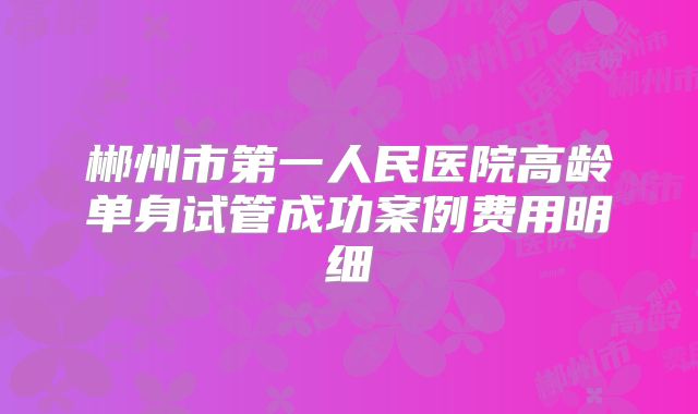 郴州市第一人民医院高龄单身试管成功案例费用明细