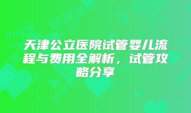 天津公立医院试管婴儿流程与费用全解析,试管攻略分享