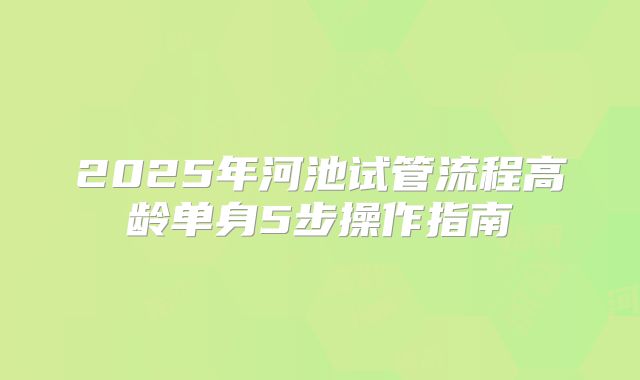 2025年河池试管流程高龄单身5步操作指南