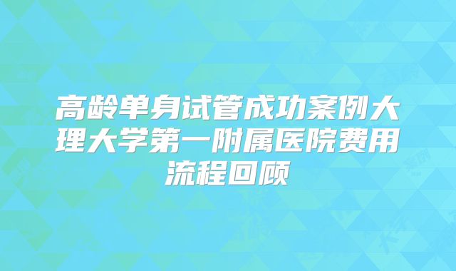 高龄单身试管成功案例大理大学第一附属医院费用流程回顾