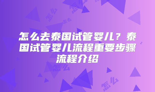 怎么去泰国试管婴儿？泰国试管婴儿流程重要步骤流程介绍