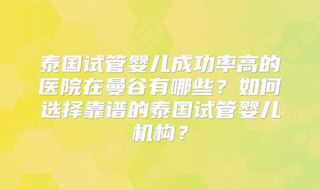 泰国试管婴儿成功率高的医院在曼谷有哪些?如何选择靠谱的泰国试管婴儿机构?